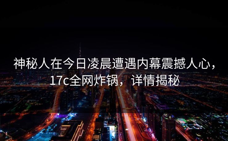 神秘人在今日凌晨遭遇内幕震撼人心，17c全网炸锅，详情揭秘
