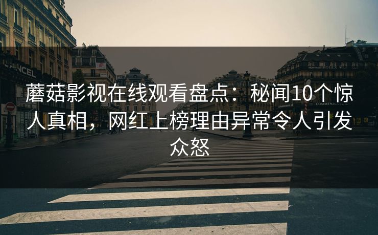 蘑菇影视在线观看盘点：秘闻10个惊人真相，网红上榜理由异常令人引发众怒