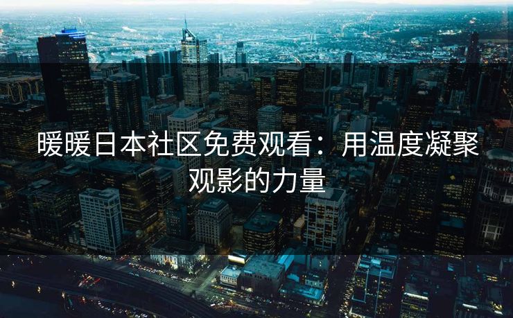 暖暖日本社区免费观看：用温度凝聚观影的力量