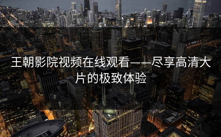王朝影院视频在线观看——尽享高清大片的极致体验
