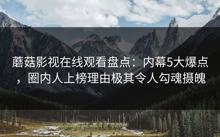 蘑菇影视在线观看盘点：内幕5大爆点，圈内人上榜理由极其令人勾魂摄魄