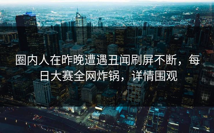 圈内人在昨晚遭遇丑闻刷屏不断，每日大赛全网炸锅，详情围观