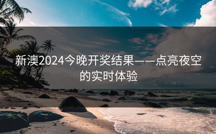 新澳2024今晚开奖结果——点亮夜空的实时体验