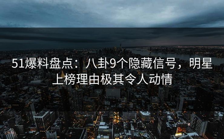 51爆料盘点：八卦9个隐藏信号，明星上榜理由极其令人动情
