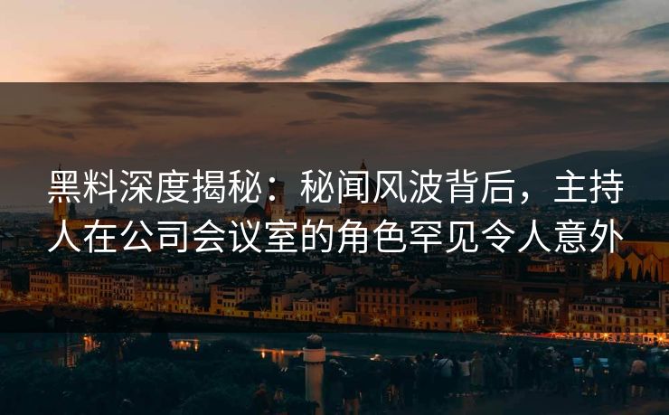 黑料深度揭秘：秘闻风波背后，主持人在公司会议室的角色罕见令人意外
