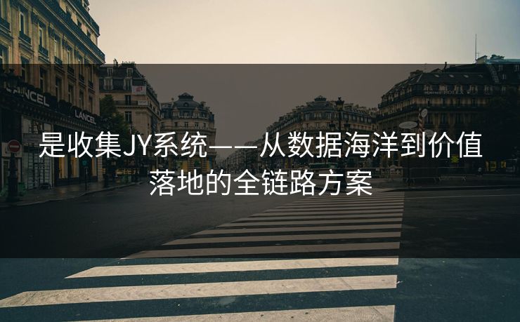 是收集JY系统——从数据海洋到价值落地的全链路方案