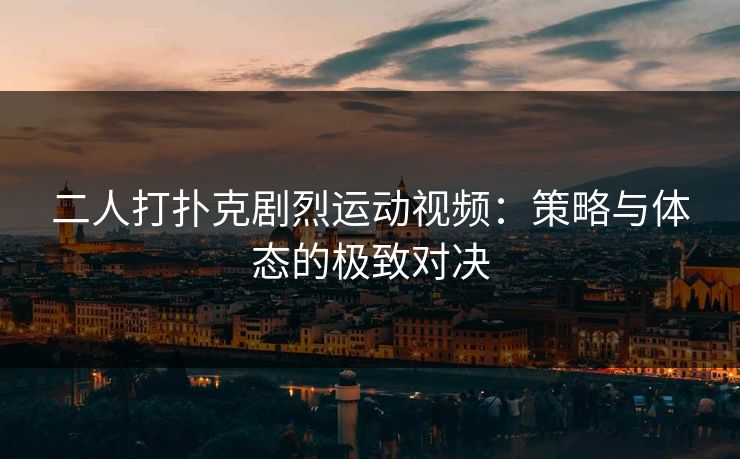 二人打扑克剧烈运动视频：策略与体态的极致对决