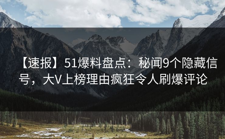 【速报】51爆料盘点：秘闻9个隐藏信号，大V上榜理由疯狂令人刷爆评论