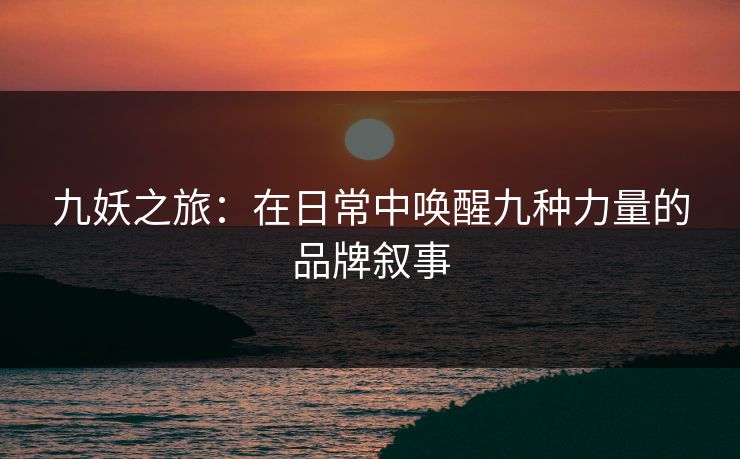 九妖之旅：在日常中唤醒九种力量的品牌叙事