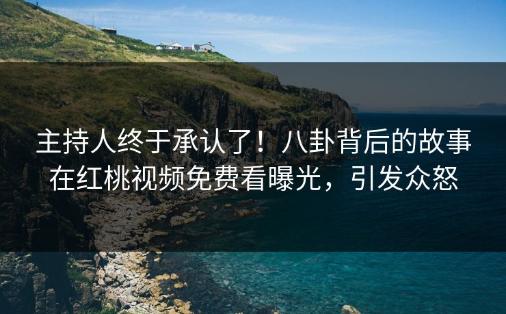 主持人终于承认了！八卦背后的故事在红桃视频免费看曝光，引发众怒