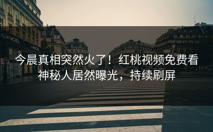今晨真相突然火了！红桃视频免费看神秘人居然曝光，持续刷屏