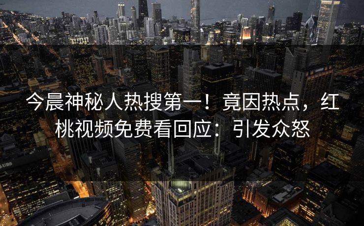 今晨神秘人热搜第一！竟因热点，红桃视频免费看回应：引发众怒