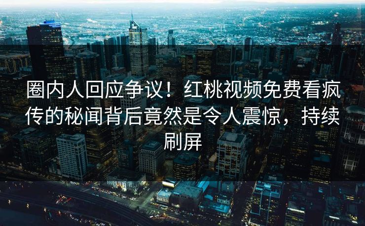 圈内人回应争议！红桃视频免费看疯传的秘闻背后竟然是令人震惊，持续刷屏