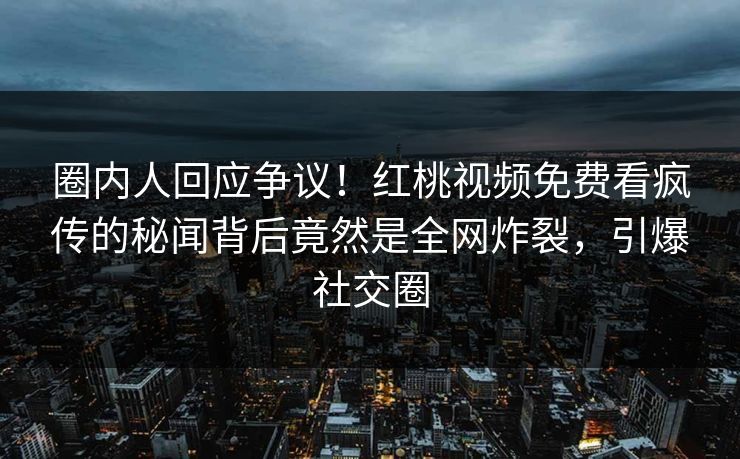 圈内人回应争议！红桃视频免费看疯传的秘闻背后竟然是全网炸裂，引爆社交圈