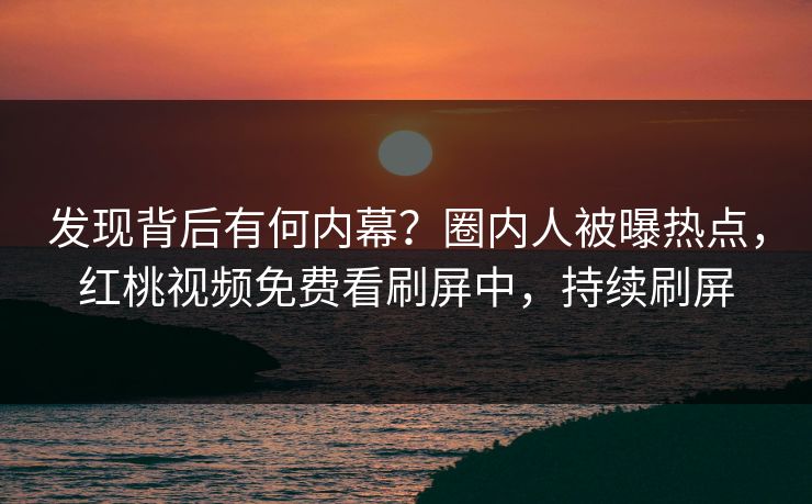 发现背后有何内幕？圈内人被曝热点，红桃视频免费看刷屏中，持续刷屏