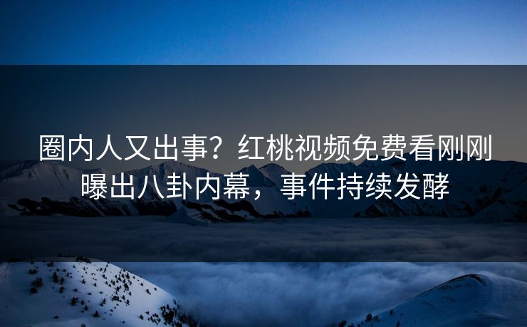 圈内人又出事？红桃视频免费看刚刚曝出八卦内幕，事件持续发酵