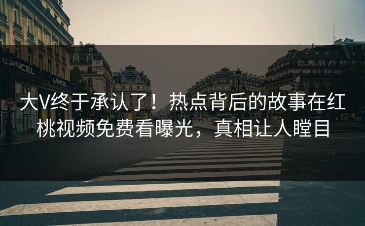 大V终于承认了！热点背后的故事在红桃视频免费看曝光，真相让人瞠目