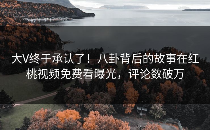 大V终于承认了！八卦背后的故事在红桃视频免费看曝光，评论数破万