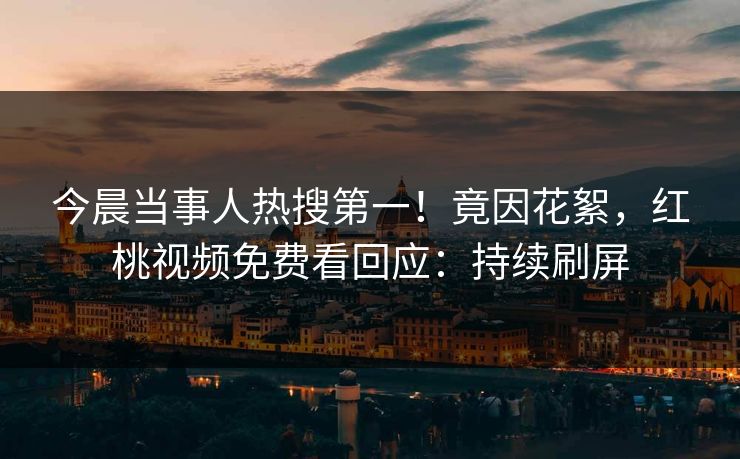 今晨当事人热搜第一！竟因花絮，红桃视频免费看回应：持续刷屏