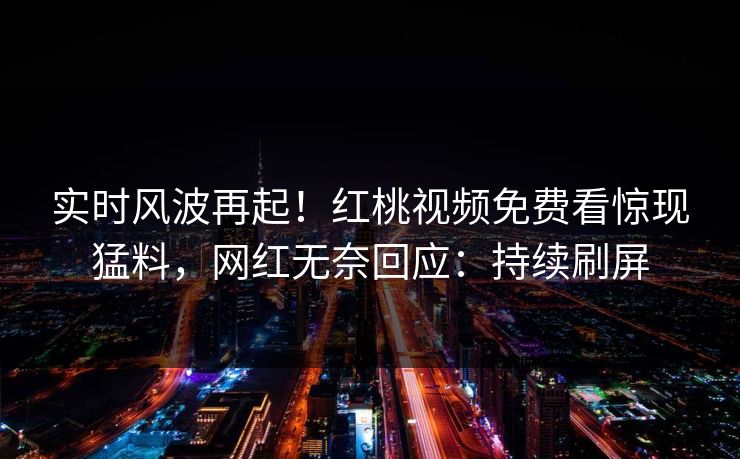 实时风波再起！红桃视频免费看惊现猛料，网红无奈回应：持续刷屏