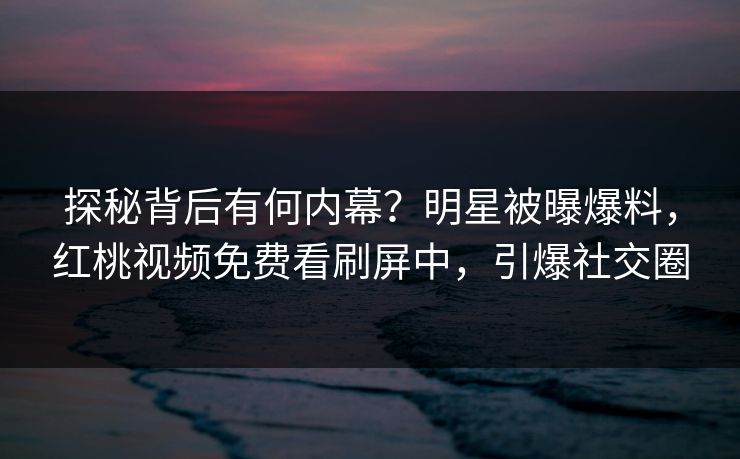 探秘背后有何内幕？明星被曝爆料，红桃视频免费看刷屏中，引爆社交圈