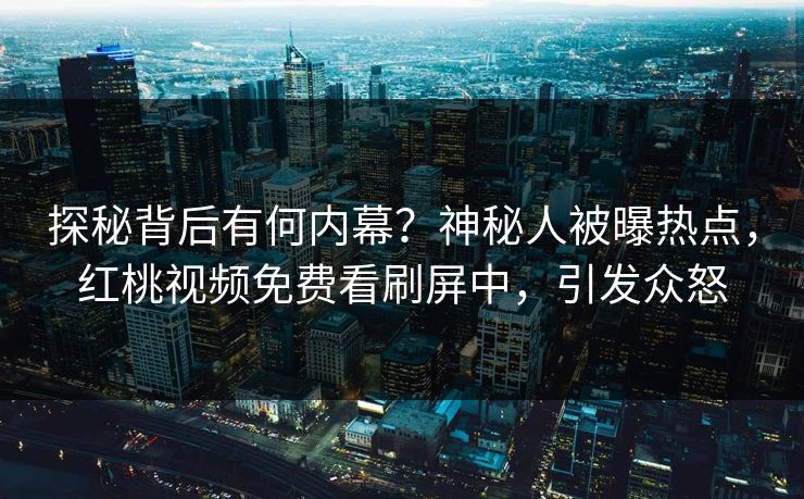探秘背后有何内幕？神秘人被曝热点，红桃视频免费看刷屏中，引发众怒