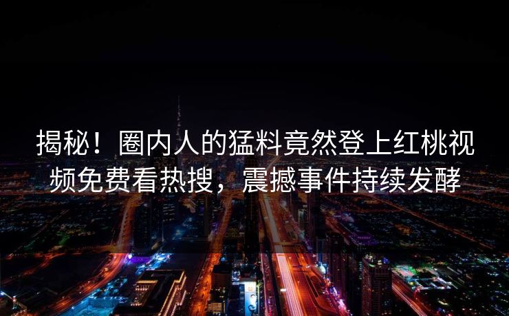 揭秘！圈内人的猛料竟然登上红桃视频免费看热搜，震撼事件持续发酵