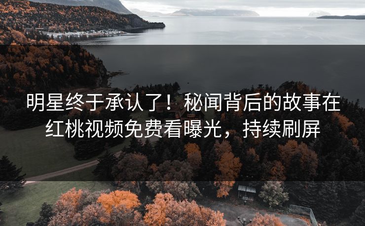 明星终于承认了！秘闻背后的故事在红桃视频免费看曝光，持续刷屏