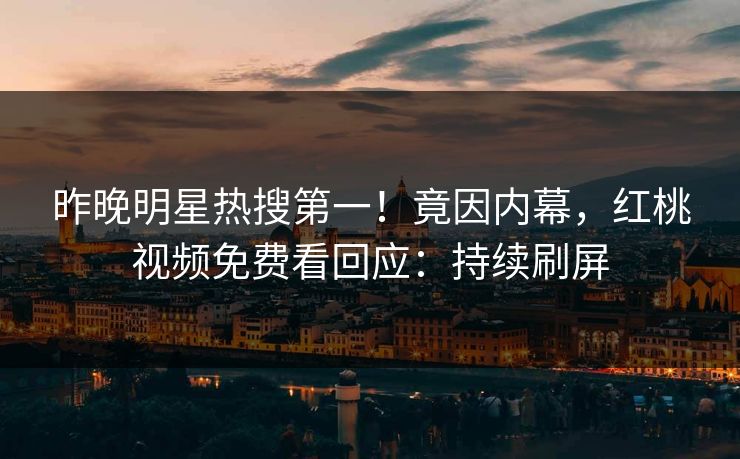 昨晚明星热搜第一！竟因内幕，红桃视频免费看回应：持续刷屏