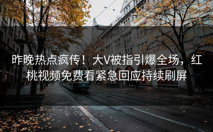 昨晚热点疯传！大V被指引爆全场，红桃视频免费看紧急回应持续刷屏