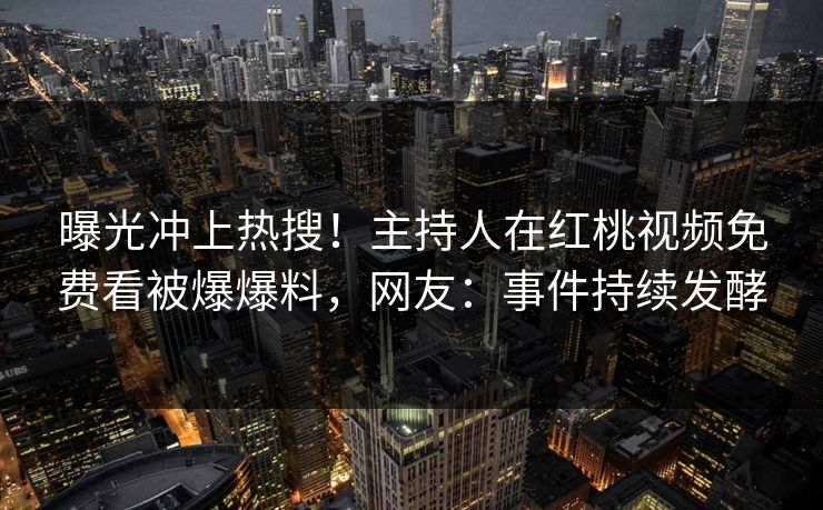 曝光冲上热搜！主持人在红桃视频免费看被爆爆料，网友：事件持续发酵