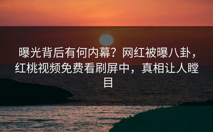 曝光背后有何内幕？网红被曝八卦，红桃视频免费看刷屏中，真相让人瞠目