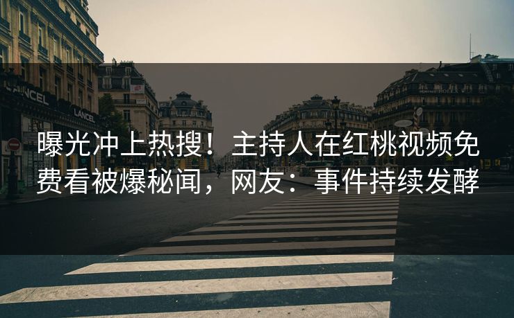 曝光冲上热搜！主持人在红桃视频免费看被爆秘闻，网友：事件持续发酵