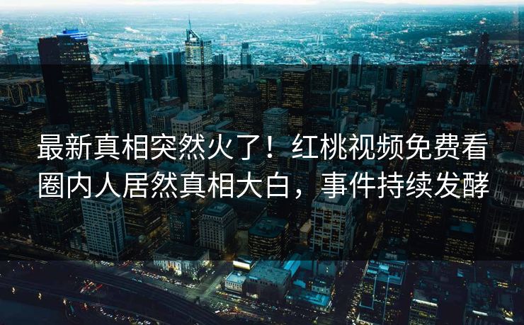 最新真相突然火了！红桃视频免费看圈内人居然真相大白，事件持续发酵