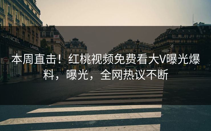 本周直击！红桃视频免费看大V曝光爆料，曝光，全网热议不断