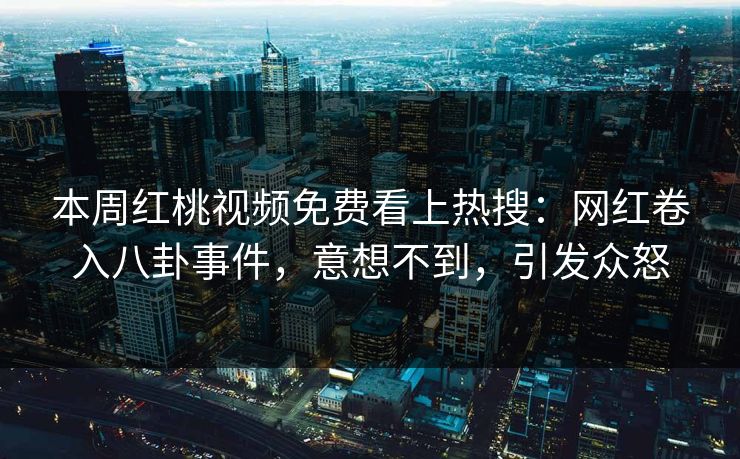 本周红桃视频免费看上热搜：网红卷入八卦事件，意想不到，引发众怒