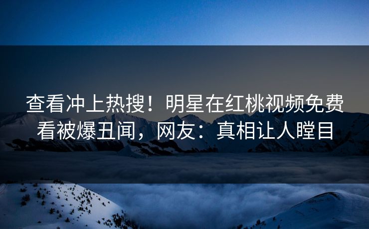 查看冲上热搜！明星在红桃视频免费看被爆丑闻，网友：真相让人瞠目