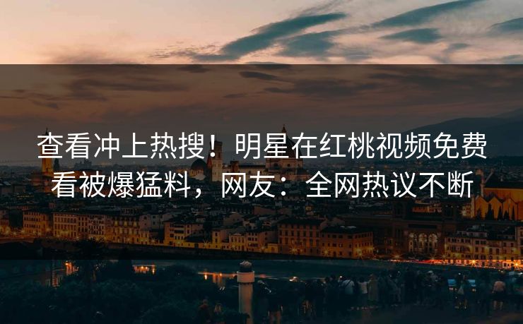 查看冲上热搜！明星在红桃视频免费看被爆猛料，网友：全网热议不断