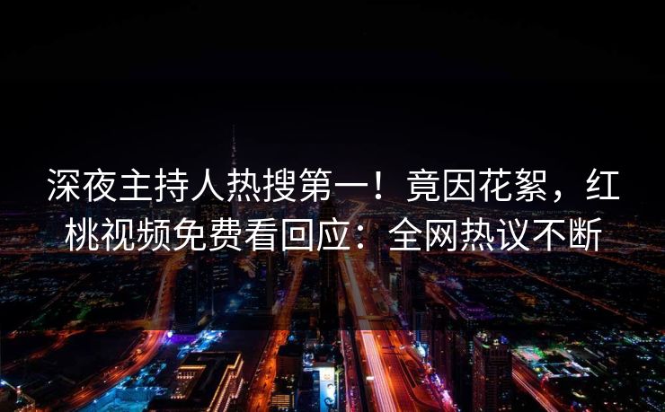 深夜主持人热搜第一！竟因花絮，红桃视频免费看回应：全网热议不断