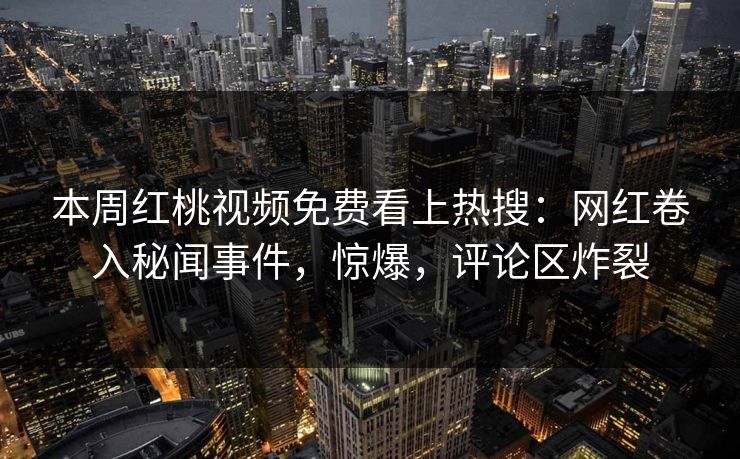 本周红桃视频免费看上热搜：网红卷入秘闻事件，惊爆，评论区炸裂