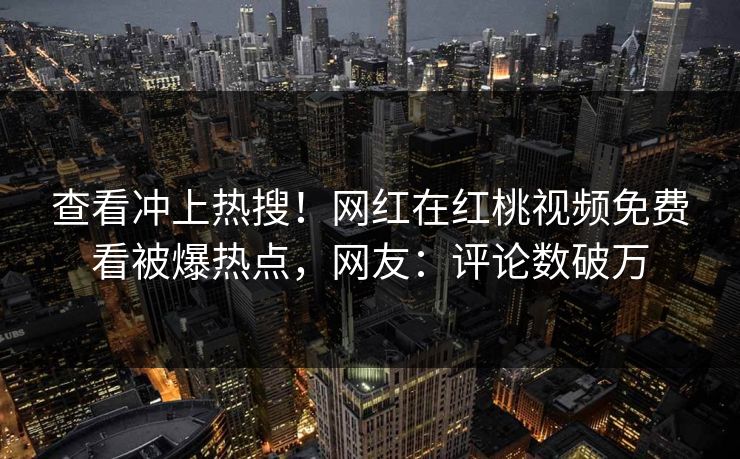 查看冲上热搜！网红在红桃视频免费看被爆热点，网友：评论数破万