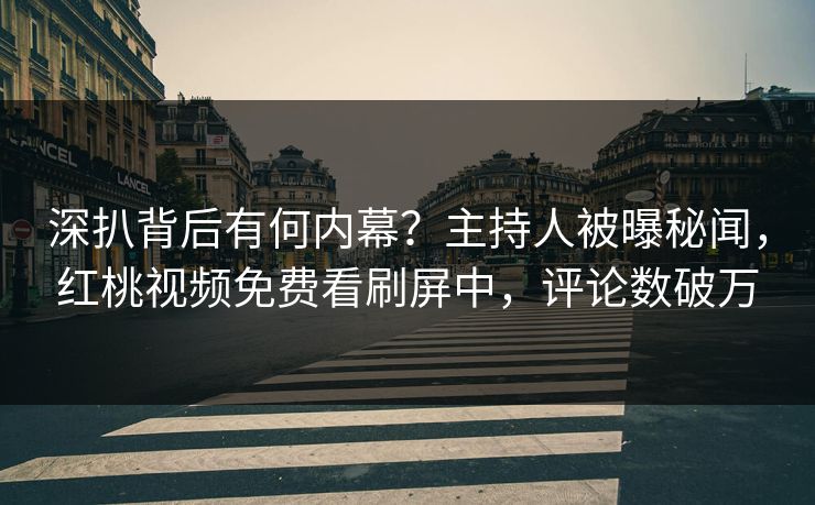 深扒背后有何内幕？主持人被曝秘闻，红桃视频免费看刷屏中，评论数破万