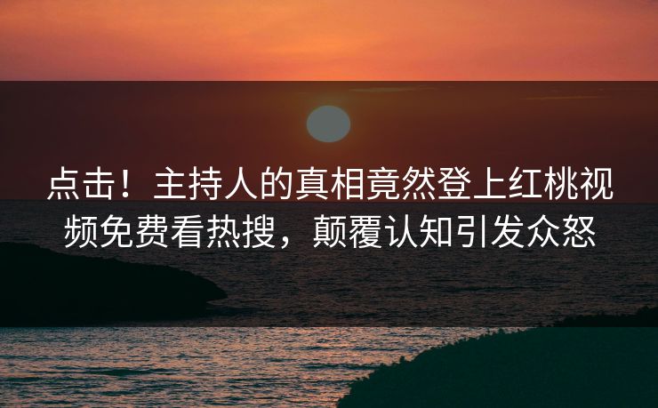 点击！主持人的真相竟然登上红桃视频免费看热搜，颠覆认知引发众怒