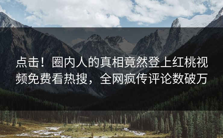 点击！圈内人的真相竟然登上红桃视频免费看热搜，全网疯传评论数破万