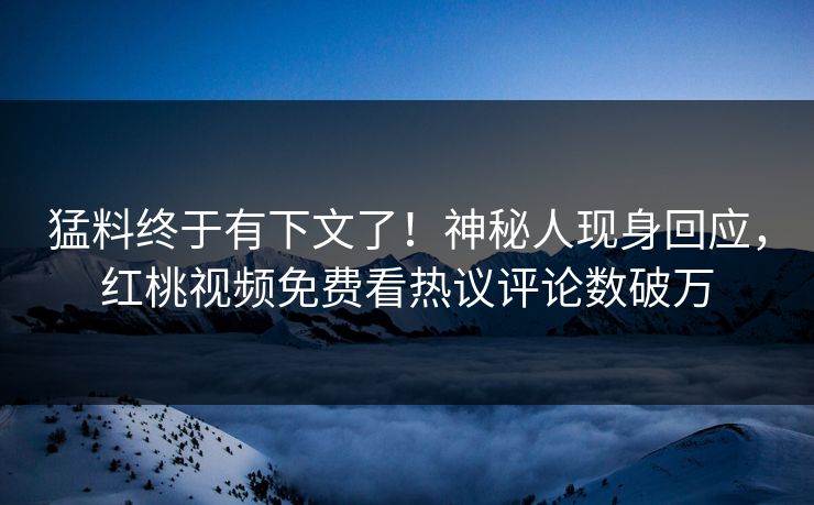 猛料终于有下文了！神秘人现身回应，红桃视频免费看热议评论数破万