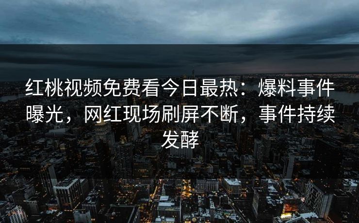 红桃视频免费看今日最热：爆料事件曝光，网红现场刷屏不断，事件持续发酵