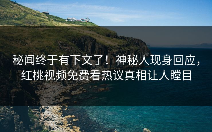 秘闻终于有下文了！神秘人现身回应，红桃视频免费看热议真相让人瞠目