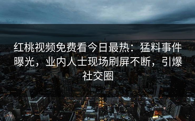 红桃视频免费看今日最热：猛料事件曝光，业内人士现场刷屏不断，引爆社交圈