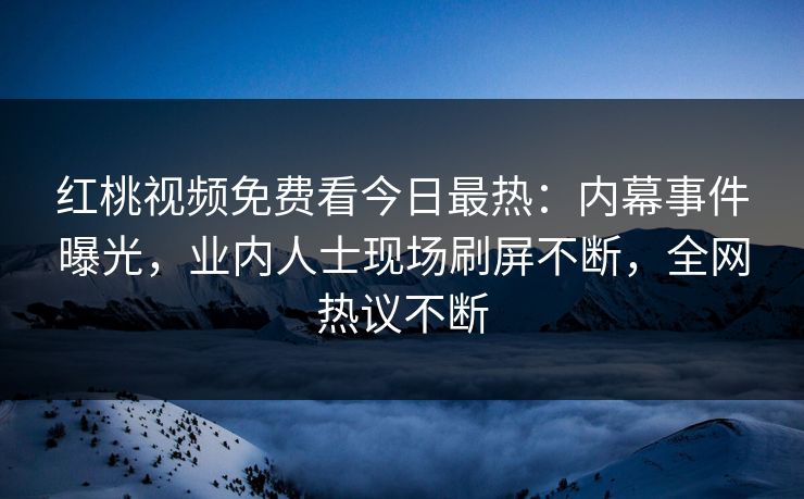 红桃视频免费看今日最热：内幕事件曝光，业内人士现场刷屏不断，全网热议不断