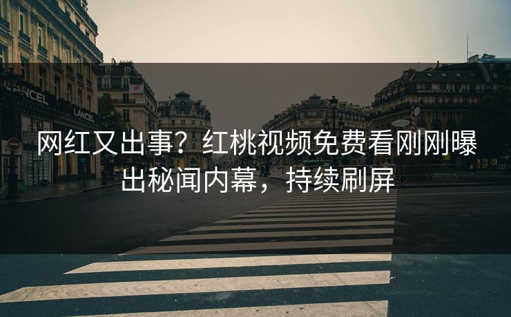 网红又出事？红桃视频免费看刚刚曝出秘闻内幕，持续刷屏